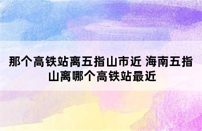 那个高铁站离五指山市近 海南五指山离哪个高铁站最近